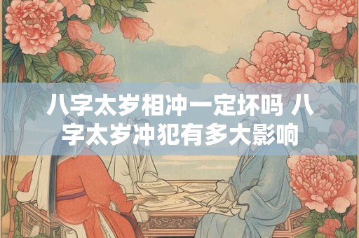 八字太岁相冲一定坏吗 八字太岁冲犯有多大影响