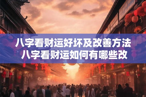 八字看财运好坏及改善方法 八字看财运如何有哪些改善方法