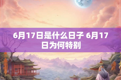 6月17日是什么日子 6月17日为何特别 6月17日是什么日子 6月17日为何特别