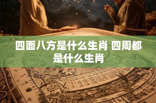四面八方是什么生肖 四周都是什么生肖