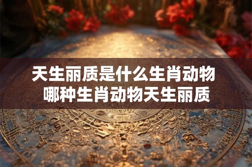 天生丽质是什么生肖动物 哪种生肖动物天生丽质