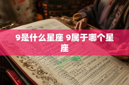 9是什么星座 9属于哪个星座 9是什么星座 9属于哪个星座