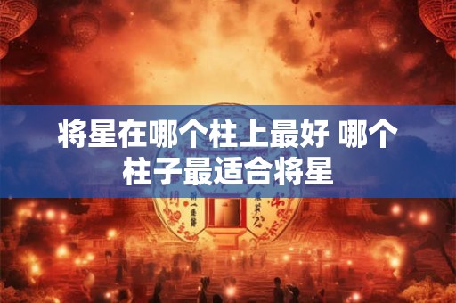 将星在哪个柱上最好 哪个柱子最适合将星 将星在哪个柱上最好 哪个柱子最适合将星