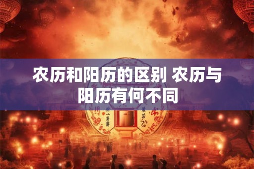 农历和阳历的区别 农历与阳历有何不同 农历和阳历的区别 农历与阳历有何不同