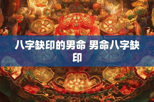 八字缺印的男命 男命八字缺印