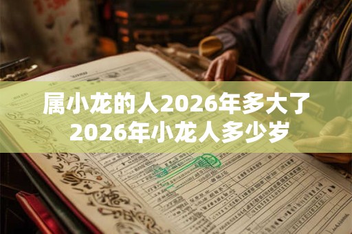 属小龙的人2026年多大了 2026年小龙人多少岁