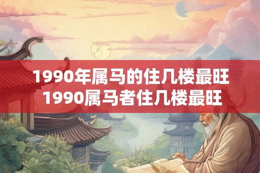 1990年属马的住几楼最旺 1990属马者住几楼最旺 1990年属马的住几楼最旺 1990属马者住几楼最旺