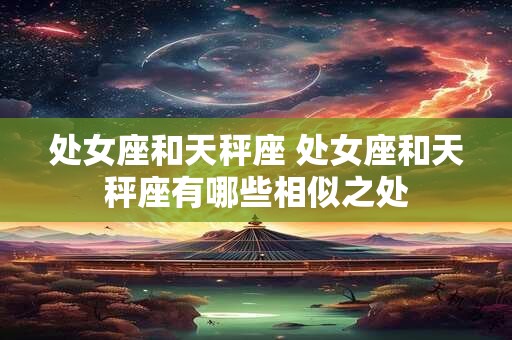 处女座和天秤座 处女座和天秤座有哪些相似之处