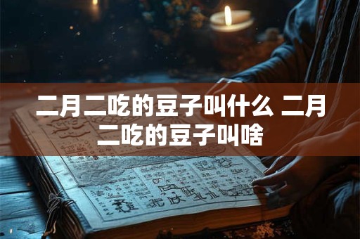 二月二吃的豆子叫什么 二月二吃的豆子叫啥 二月二吃的豆子叫什么 二月二吃的豆子叫啥