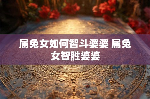 属兔女如何智斗婆婆 属兔女智胜婆婆 属兔女如何智斗婆婆 属兔女智胜婆婆