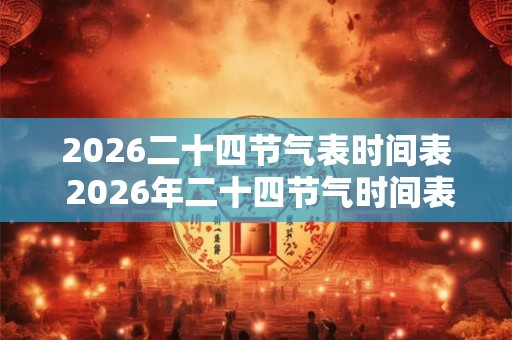 2026二十四节气表时间表 2026年二十四节气时间表是什么 2026二十四节气表时间表 2026年二十四节气时间表是什么
