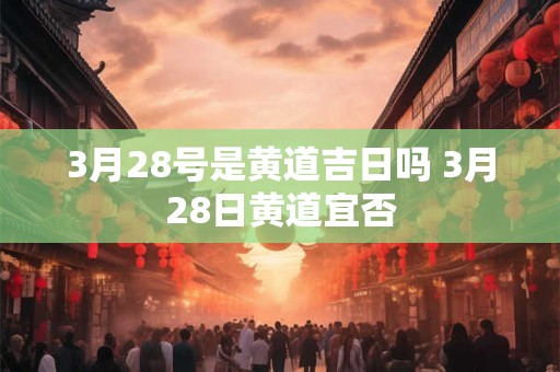 3月28号是黄道吉日吗 3月28日黄道宜否