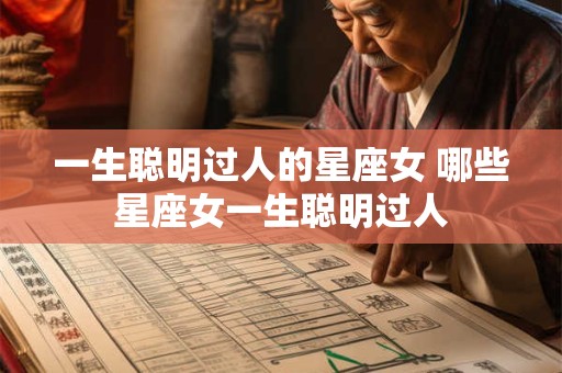 一生聪明过人的星座女 哪些星座女一生聪明过人 一生聪明过人的星座女 哪些星座女一生聪明过人