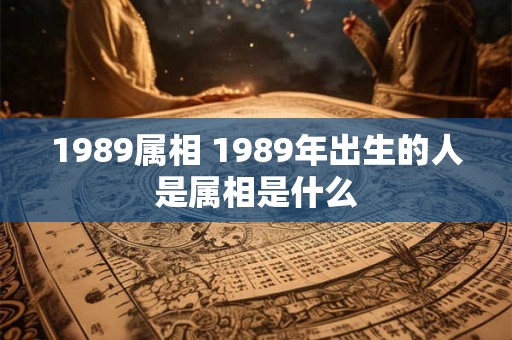 1989属相 1989年出生的人是属相是什么 1989属相 1989年出生的人是属相是什么