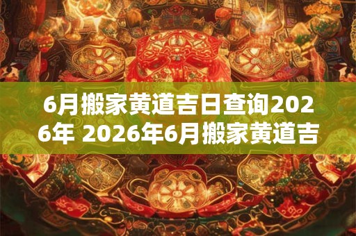 6月搬家黄道吉日查询2026年 2026年6月搬家黄道吉日查询