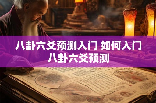 八卦六爻预测入门 如何入门八卦六爻预测 八卦六爻预测入门 如何入门八卦六爻预测