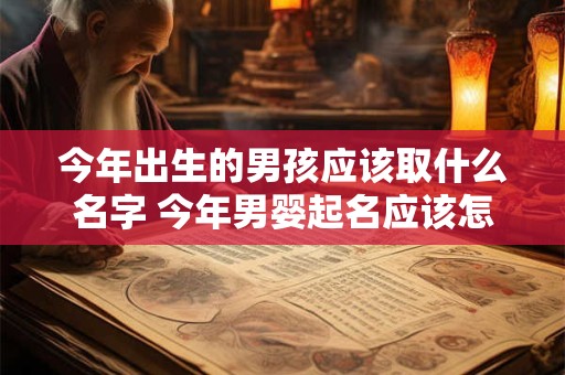 今年出生的男孩应该取什么名字 今年男婴起名应该怎么选 今年出生的男孩应该取什么名字 今年男婴起名应该怎么选
