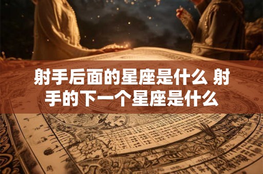 射手后面的星座是什么 射手的下一个星座是什么 射手后面的星座是什么 射手的下一个星座是什么