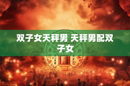 双子女天秤男 天秤男配双子女