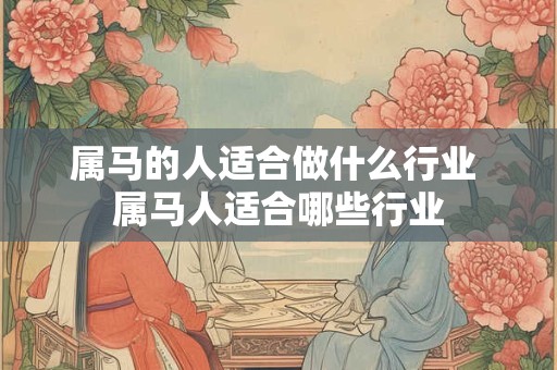 属马的人适合做什么行业 属马人适合哪些行业 属马的人适合做什么行业 属马人适合哪些行业