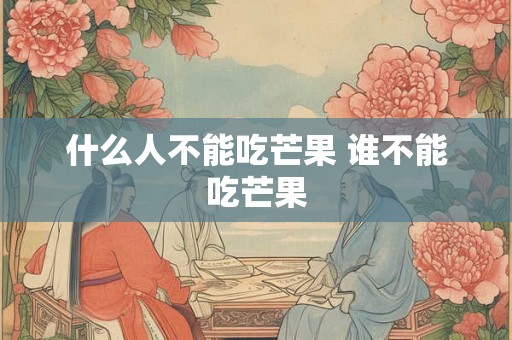什么人不能吃芒果 谁不能吃芒果 什么人不能吃芒果 谁不能吃芒果