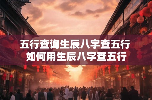 五行查询生辰八字查五行 如何用生辰八字查五行 五行查询生辰八字查五行 如何用生辰八字查五行