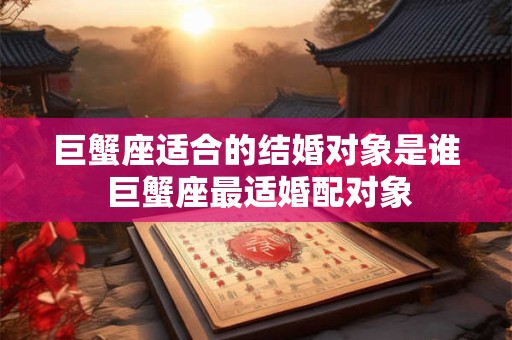 巨蟹座适合的结婚对象是谁 巨蟹座最适婚配对象 巨蟹座适合的结婚对象是谁 巨蟹座最适婚配对象