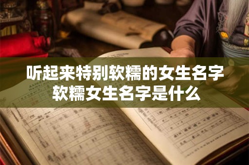 听起来特别软糯的女生名字 软糯女生名字是什么