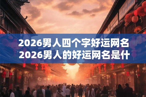 2026男人四个字好运网名 2026男人的好运网名是什么