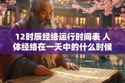 12时辰经络运行时间表 人体经络在一天中的什么时候运转最为强劲 12时辰经络运行时间表 人体经络在一天中的什么时候运转最为强劲