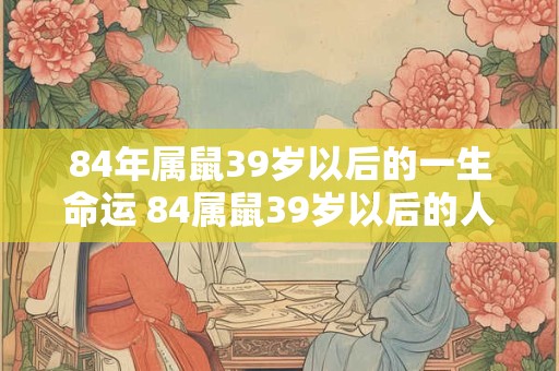 84年属鼠39岁以后的一生命运 84属鼠39岁以后的人生运势如何