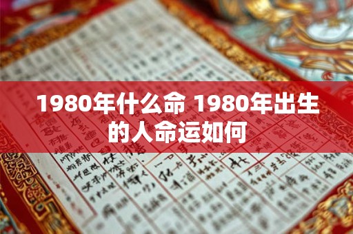 1980年什么命 1980年出生的人命运如何 1980年什么命 1980年出生的人命运如何