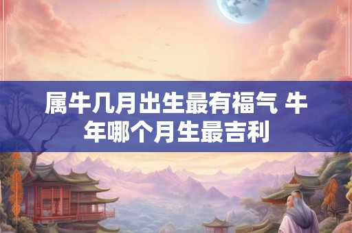 属牛几月出生最有福气 牛年哪个月生最吉利