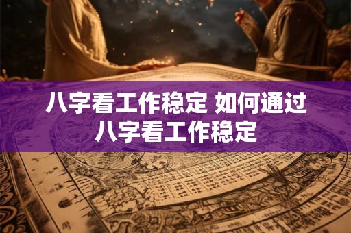 八字看工作稳定 如何通过八字看工作稳定 八字看工作稳定 如何通过八字看工作稳定