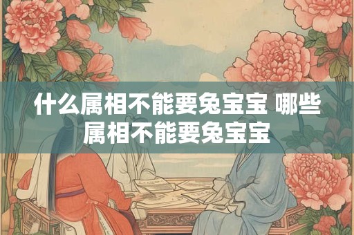 什么属相不能要兔宝宝 哪些属相不能要兔宝宝 什么属相不能要兔宝宝 哪些属相不能要兔宝宝