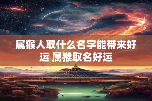 属猴人取什么名字能带来好运 属猴取名好运 属猴人取什么名字能带来好运 属猴取名好运