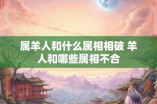 属羊人和什么属相相破 羊人和哪些属相不合 属羊人和什么属相相破 羊人和哪些属相不合