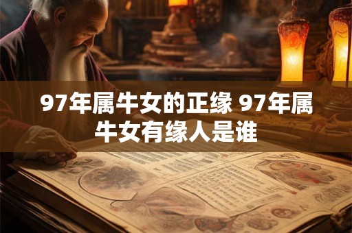 97年属牛女的正缘 97年属牛女有缘人是谁 97年属牛女的正缘 97年属牛女有缘人是谁