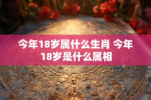 今年18岁属什么生肖 今年18岁是什么属相