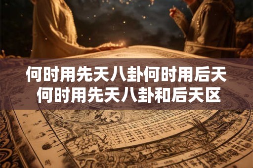 何时用先天八卦何时用后天 何时用先天八卦和后天区分