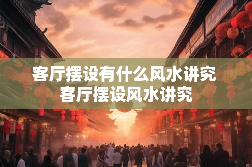 客厅摆设有什么风水讲究 客厅摆设风水讲究