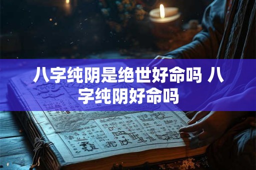 八字纯阴是绝世好命吗 八字纯阴好命吗 八字纯阴是绝世好命吗 八字纯阴好命吗