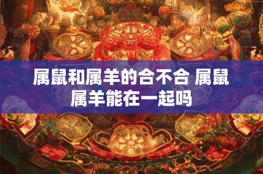 属鼠和属羊的合不合 属鼠属羊能在一起吗