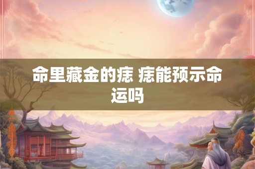 命里藏金的痣 痣能预示命运吗