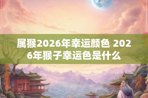 属猴2026年幸运颜色 2026年猴子幸运色是什么 属猴2026年幸运颜色 2026年猴子幸运色是什么