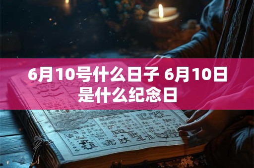 6月10号什么日子 6月10日是什么纪念日