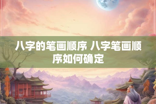 八字的笔画顺序 八字笔画顺序如何确定 八字的笔画顺序 八字笔画顺序如何确定
