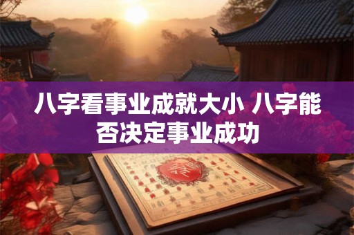 八字看事业成就大小 八字能否决定事业成功 八字看事业成就大小 八字能否决定事业成功
