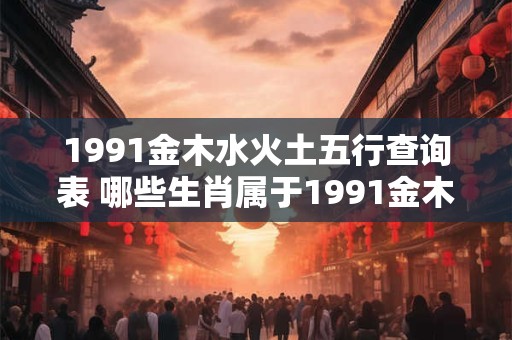 1991金木水火土五行查询表 哪些生肖属于1991金木水火土五行