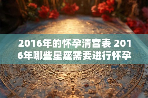 2016年的怀孕清宫表 2016年哪些星座需要进行怀孕清宫